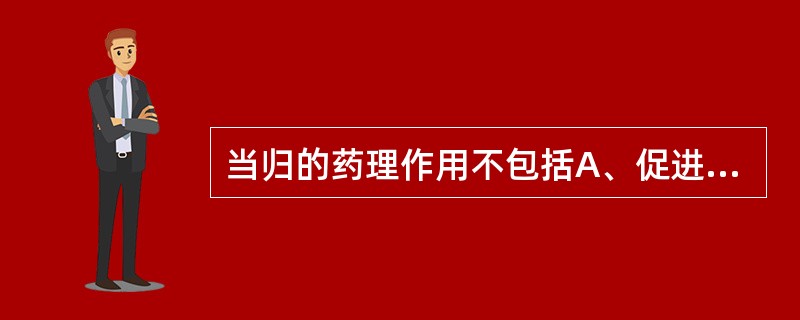 当归的药理作用不包括A、促进造血B、降血脂C、抗心肌缺血D、保肝利胆E、增强性腺