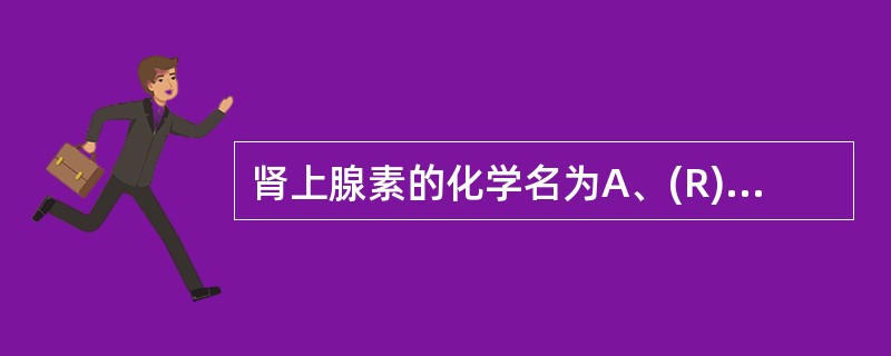 肾上腺素的化学名为A、(R)£­4£­[2£­(甲氨基)£­1£­羟基乙基]£­