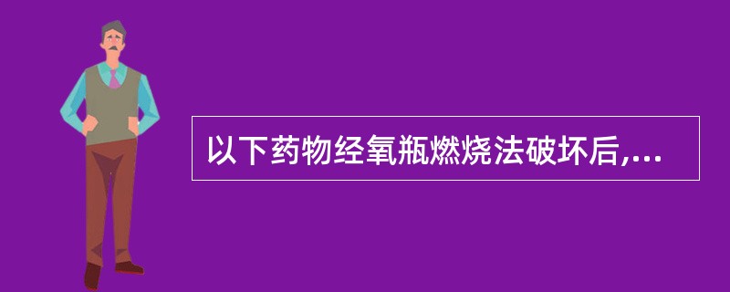 以下药物经氧瓶燃烧法破坏后,以氢氧化钠液吸收,加茜素氟蓝试液和醋酸£­醋酸钠缓冲