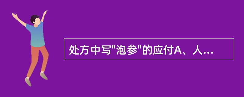 处方中写"泡参"的应付A、人参B、北沙参C、南沙参D、西洋参E、太子参