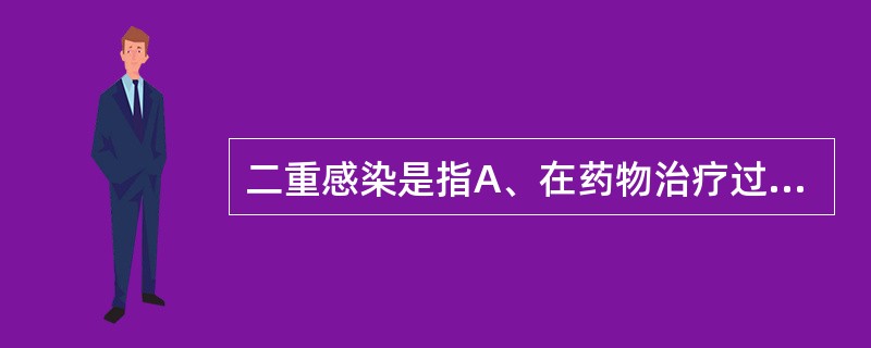 二重感染是指A、在药物治疗过程中发生的另一种微生物感染B、在药物治疗过程中发生的