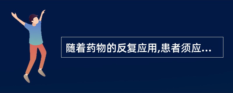 随着药物的反复应用,患者须应用更大的剂量才能产生应有的效应,这是因为产生了A、耐