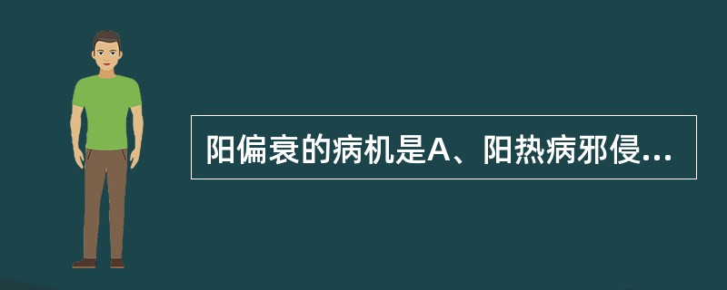 阳偏衰的病机是A、阳热病邪侵袭B、阳气不足,阴气相对偏盛C、阳气偏盛,阴气未衰D