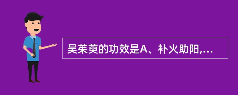 吴茱萸的功效是A、补火助阳,回阳救逆B、温中止呕,温肺化饮C、降逆止呕,助阳止泻