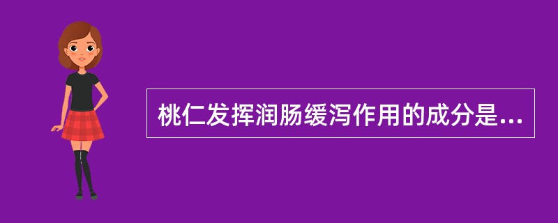 桃仁发挥润肠缓泻作用的成分是A、脂肪油B、挥发油C、黄酮类化合物D、苦杏仁苷E、