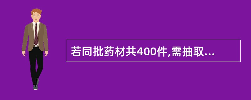 若同批药材共400件,需抽取检查的件数至少为A、5件B、10件C、20件D、40