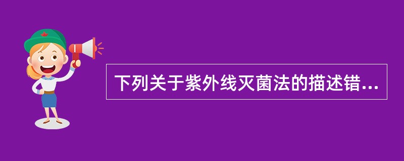 下列关于紫外线灭菌法的描述错误的是A、灭菌力最强的紫外线波长为280 nmB、广