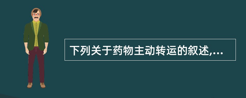 下列关于药物主动转运的叙述,错误的是A、要消耗能量B、可受其他化学品的干扰C、有