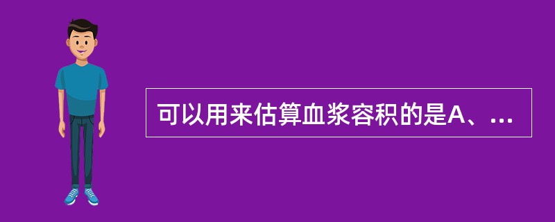 可以用来估算血浆容积的是A、伊文思蓝B、溴离子C、氯离子D、重水E、安替比林 -