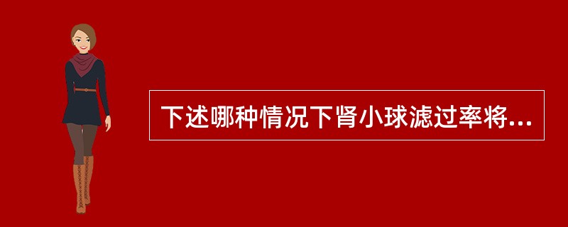 下述哪种情况下肾小球滤过率将升高A、血压升至18.6kPa(140mmHg)时B