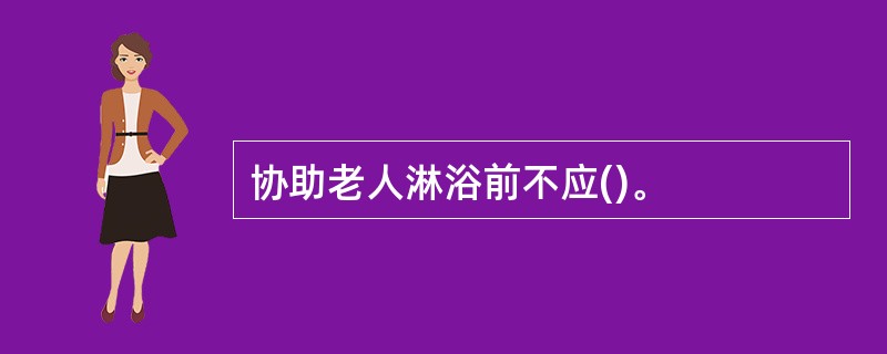 协助老人淋浴前不应()。