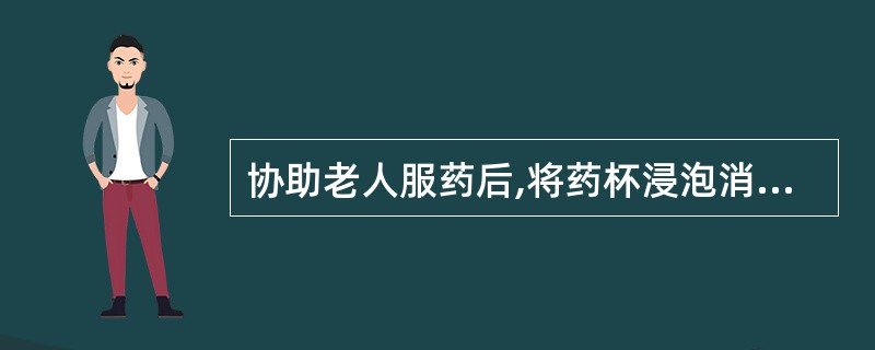 协助老人服药后,将药杯浸泡消毒清洗干净后备用。