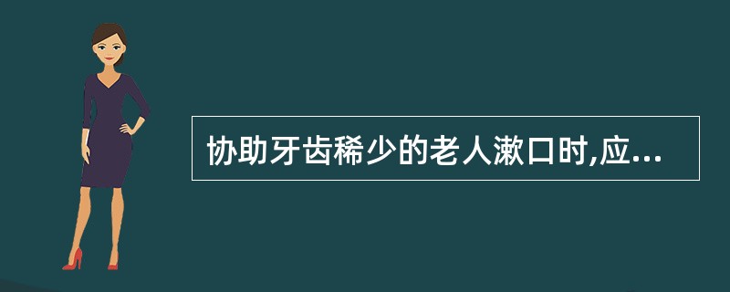 协助牙齿稀少的老人漱口时,应先向老人说明操作内容,特别应做()的解释工作。