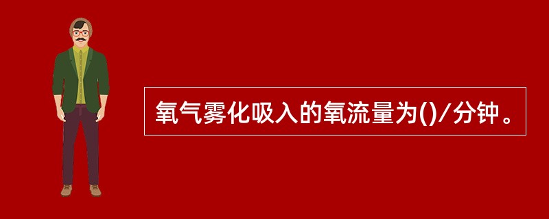 氧气雾化吸入的氧流量为()∕分钟。