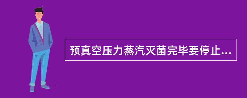 预真空压力蒸汽灭菌完毕要停止输入蒸汽、抽真空,使灭菌物品干燥。