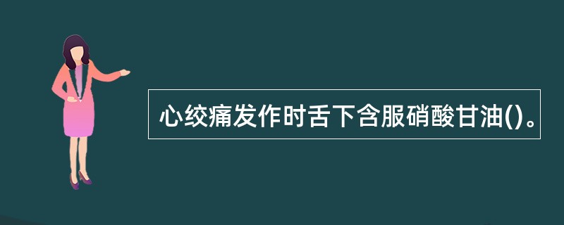 心绞痛发作时舌下含服硝酸甘油()。