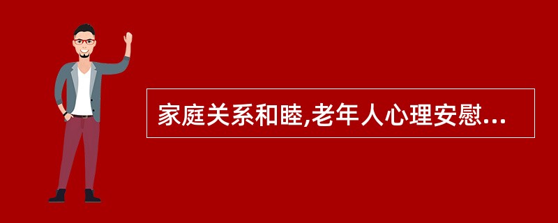 家庭关系和睦,老年人心理安慰,子女成家与老年人分居,老年人心理感到孤单和寂寞,这