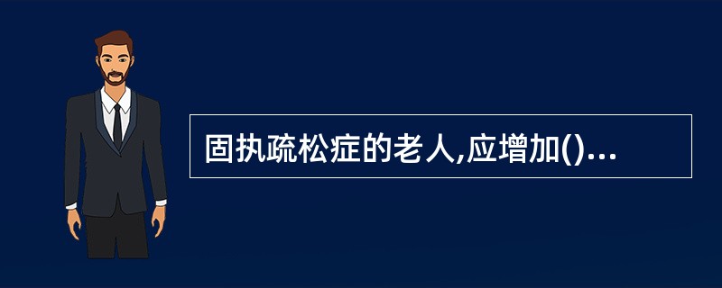 固执疏松症的老人,应增加()的食物,如牛奶、奶制品、豆制品及鱼类