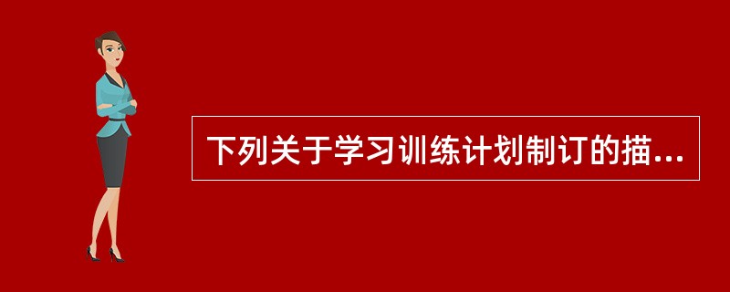 下列关于学习训练计划制订的描述,()是不正确的。