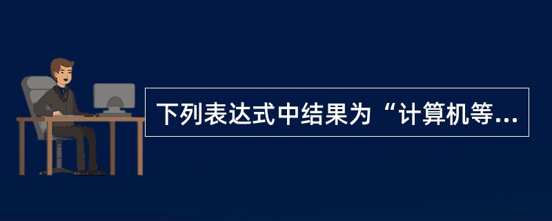 下列表达式中结果为“计算机等级考试”的表达式为