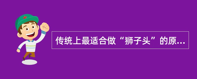 传统上最适合做“狮子头”的原料是( )。A、前夹肉B、五花肉C、后腿肉D、外档肉