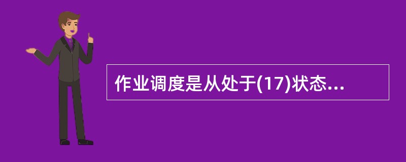 作业调度是从处于(17)状态的作业中选取一个作业并把它装入内存。