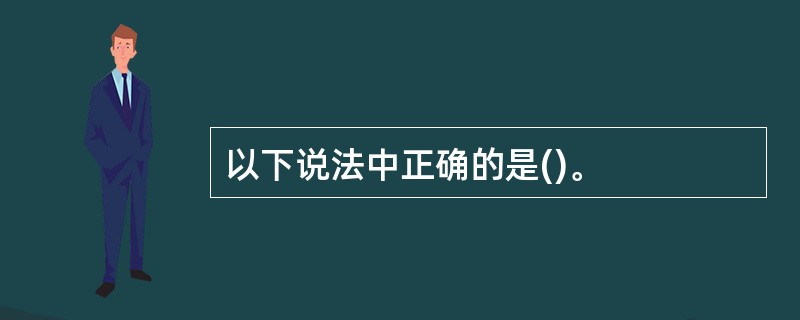 以下说法中正确的是()。