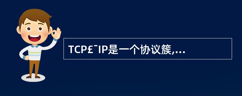 TCP£¯IP是一个协议簇,它的体系结构分为4层:应用层、网际层、网络接口层和(