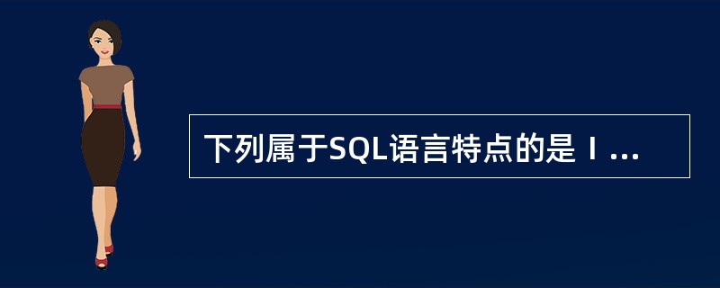 下列属于SQL语言特点的是Ⅰ.数据查询 Ⅱ. 数据操纵 Ⅲ. 数据定义 Ⅳ. 数