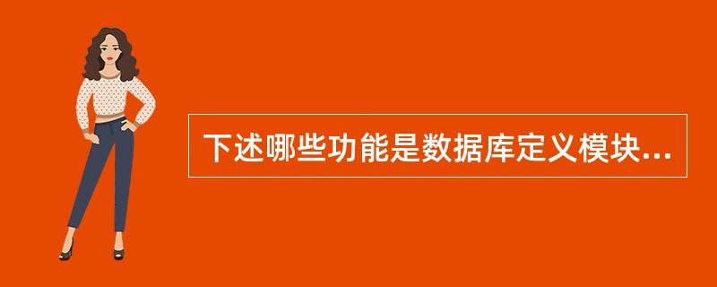 下述哪些功能是数据库定义模块的基本功能?Ⅰ.数据库模式定义Ⅱ.数据库完整性定义Ⅲ