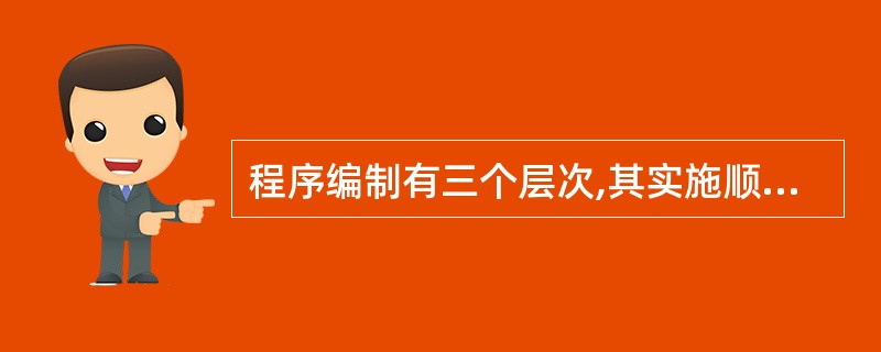 程序编制有三个层次,其实施顺序应是()。