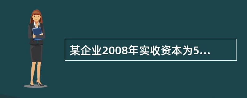 某企业2008年实收资本为500万元,资本公积为400万元。该企业2007年资金