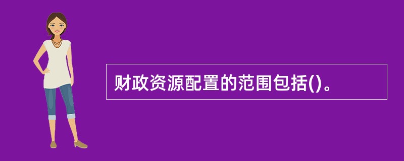 财政资源配置的范围包括()。