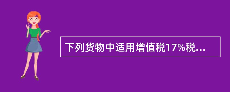 下列货物中适用增值税17%税率的是()。