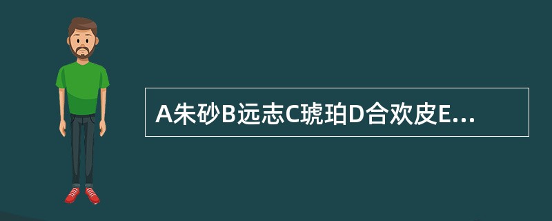 A朱砂B远志C琥珀D合欢皮E酸枣仁96.用于痰阻心窍、神志恍惚的药物是