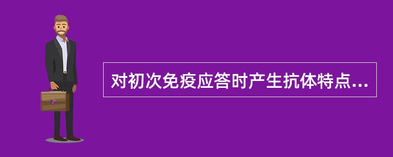 对初次免疫应答时产生抗体特点的错误叙述是