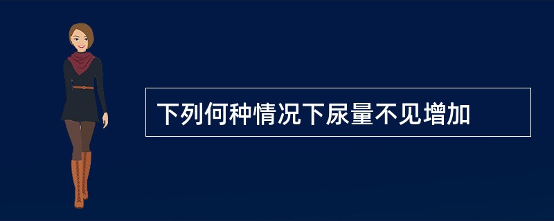 下列何种情况下尿量不见增加