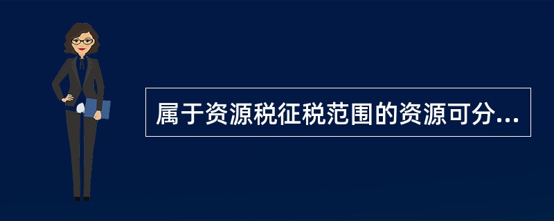 属于资源税征税范围的资源可分为()。