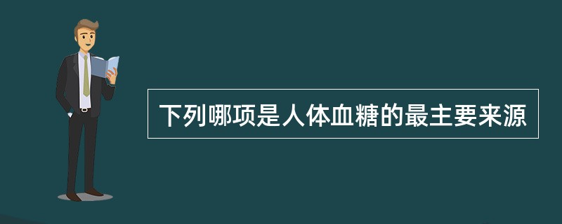 下列哪项是人体血糖的最主要来源