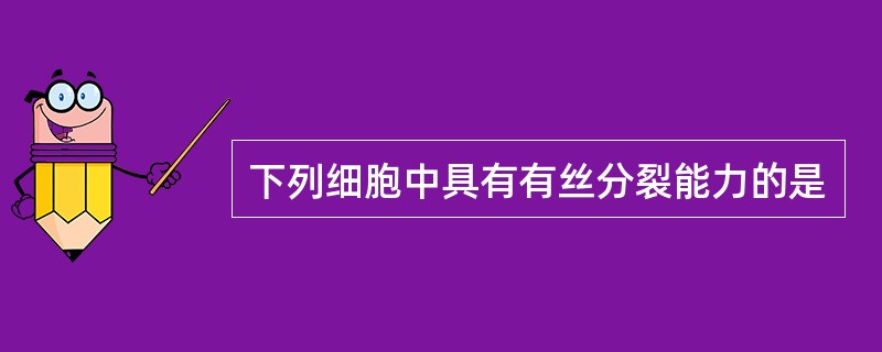 下列细胞中具有有丝分裂能力的是