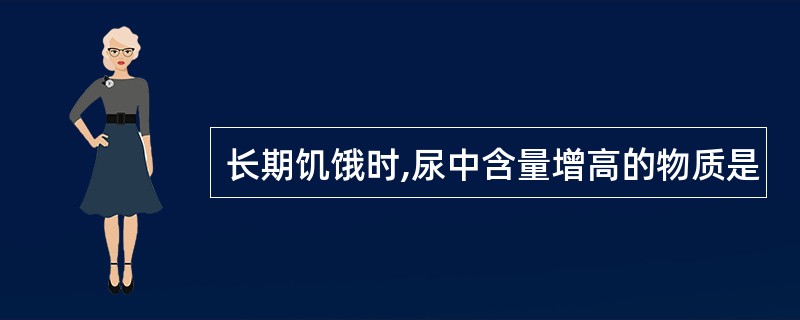 长期饥饿时,尿中含量增高的物质是