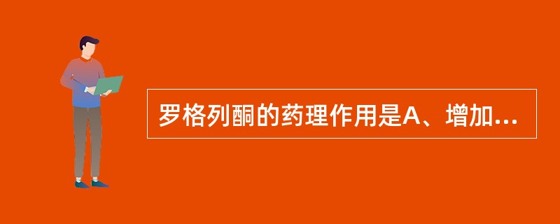 罗格列酮的药理作用是A、增加肌肉和脂肪组织对胰岛素的敏感性而有效控制血糖B、抑制