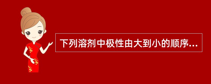 下列溶剂中极性由大到小的顺序排列正确的是A、水>乙醇>氯仿>石油醚B、石油醚>氯