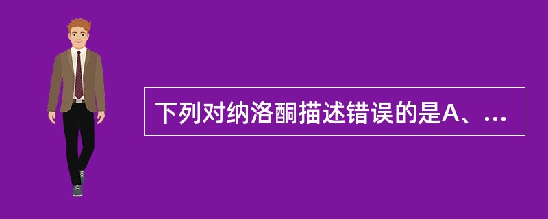 下列对纳洛酮描述错误的是A、对吗啡成瘾者可迅速诱发戒断症状B、适用于吗啡类镇痛药