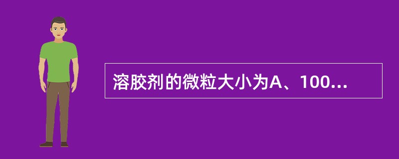 溶胶剂的微粒大小为A、100 nmD、>500 nmE、100~500 nm -