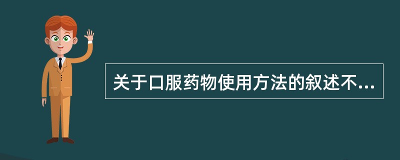 关于口服药物使用方法的叙述不正确的是A、口服药物剂型通常包括胶囊、片剂、颗粒剂和