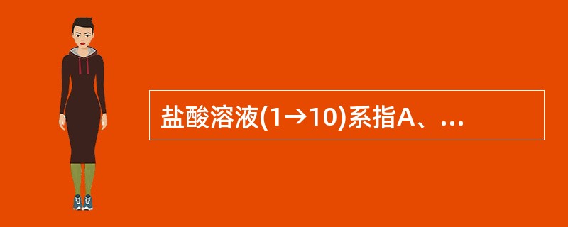 盐酸溶液(1→10)系指A、盐酸1.0ml加水使成10ml的溶液B、盐酸1.0m