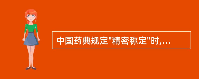 中国药典规定"精密称定"时,系指A、称取重量应准确至所取重量的十万分之一B、称取