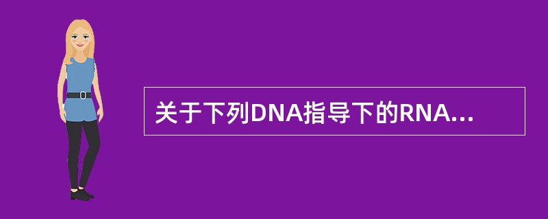 关于下列DNA指导下的RNA合成的论述除了哪项外都是正确的A、只有存在DNA时,