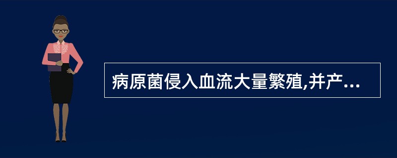 病原菌侵入血流大量繁殖,并产生毒性物质引起全身严重中毒症状称为